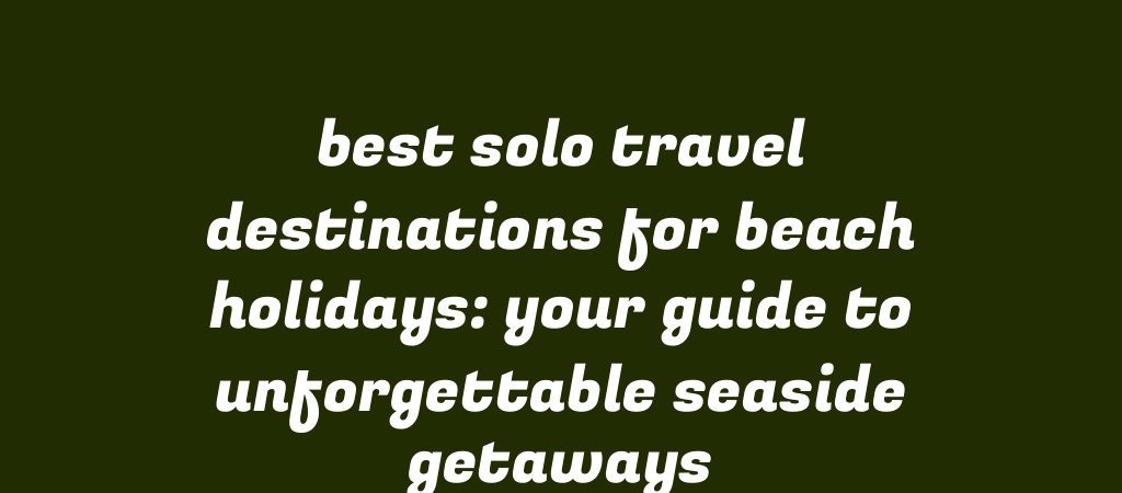 Best Solo Travel Destinations for Beach Holidays: Your Guide to Unforgettable Seaside Getaways