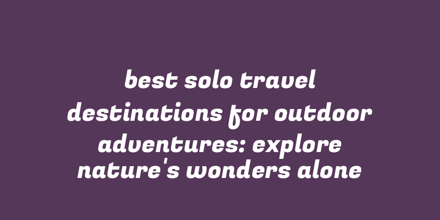 Best Solo Travel Destinations for Outdoor Adventures: Explore Nature's Wonders Alone