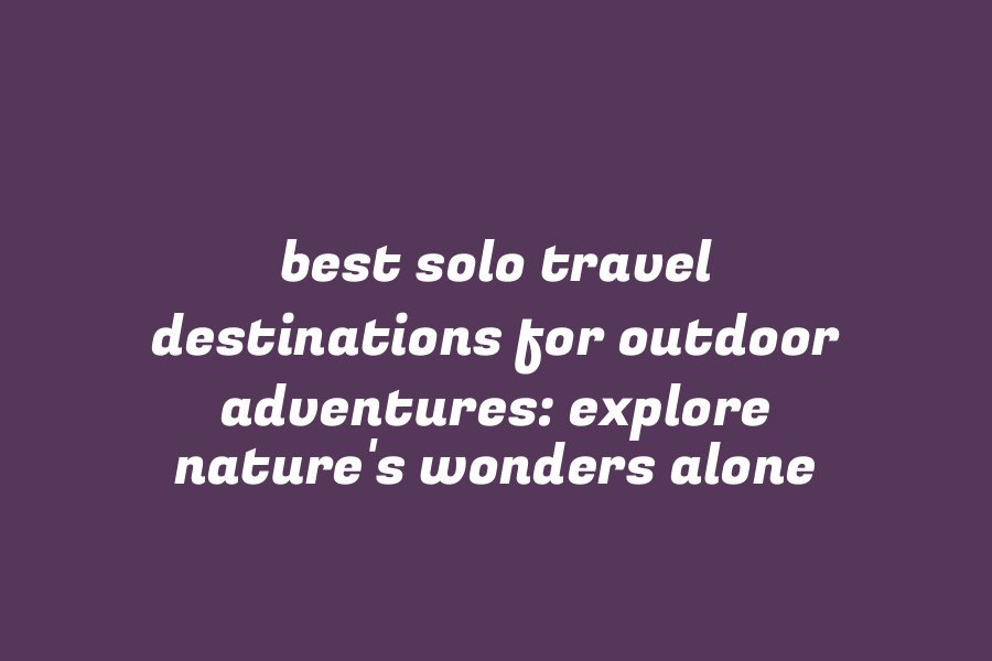 Best Solo Travel Destinations for Outdoor Adventures