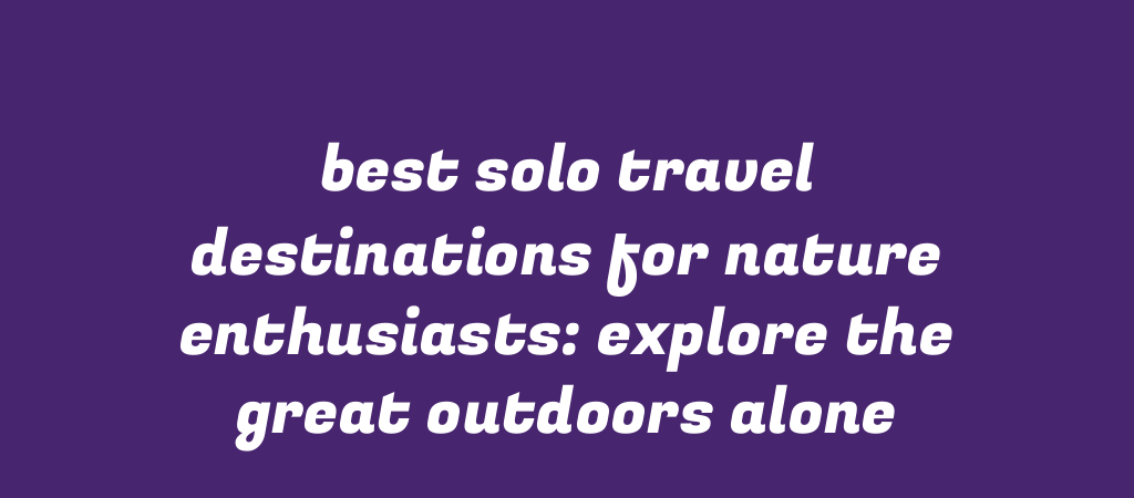 Best Solo Travel Destinations for Nature Enthusiasts: Explore the Great Outdoors Alone