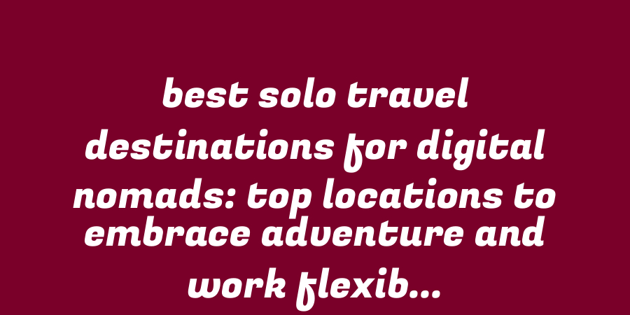 Best Solo Travel Destinations for Digital Nomads: Top Locations to Embrace Adventure and Work Flexibly