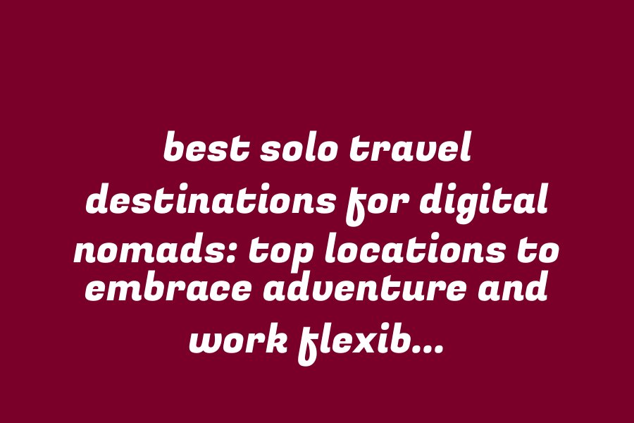 Best Solo Travel Destinations for Digital Nomads